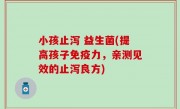 小孩止泻 益生菌(提高孩子免疫力，亲测见效的止泻良方)