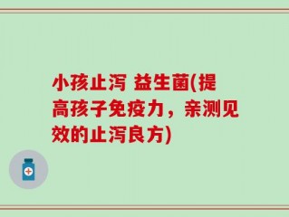 小孩止泻 益生菌(提高孩子免疫力，亲测见效的止泻良方)