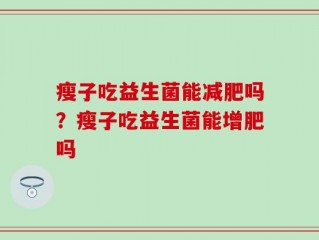 瘦子吃益生菌能减肥吗？瘦子吃益生菌能增肥吗