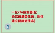 一亿cfu益生菌(亿级活菌量益生菌，助你建立健康微生态)