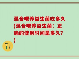 混合喂养益生菌吃多久(混合喂养益生菌：正确的使用时间是多久？)