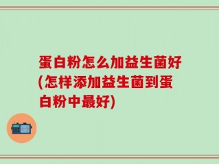 蛋白粉怎么加益生菌好(怎样添加益生菌到蛋白粉中最好)