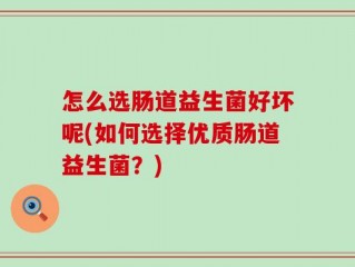 怎么选肠道益生菌好坏呢(如何选择优质肠道益生菌？)