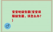 宝宝呛益生菌(宝宝误服益生菌，该怎么办？)