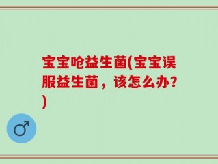 宝宝呛益生菌(宝宝误服益生菌，该怎么办？)