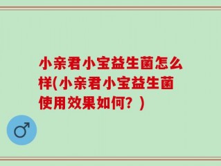 小亲君小宝益生菌怎么样(小亲君小宝益生菌使用效果如何？)
