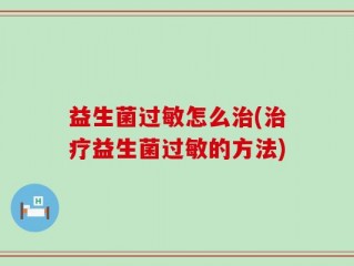 益生菌过敏怎么治(治疗益生菌过敏的方法)