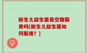 新生儿益生菌是空腹服用吗(新生儿益生菌如何服用？)