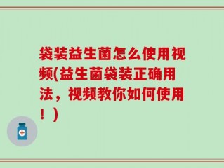 袋装益生菌怎么使用视频(益生菌袋装正确用法，视频教你如何使用！)