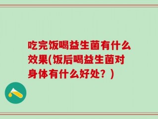 吃完饭喝益生菌有什么效果(饭后喝益生菌对身体有什么好处？)