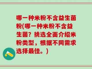哪一种米粉不含益生菌粉(哪一种米粉不含益生菌？挑选全面介绍米粉类型，根据不同需求选择最佳。)