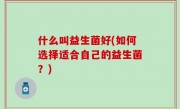 什么叫益生菌好(如何选择适合自己的益生菌？)