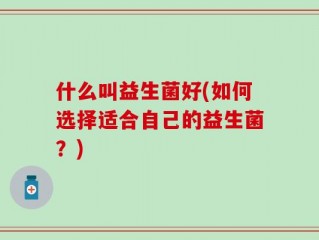 什么叫益生菌好(如何选择适合自己的益生菌？)