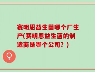 赛明恩益生菌哪个厂生产(赛明恩益生菌的制造商是哪个公司？)