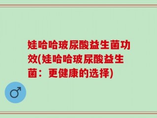娃哈哈玻尿酸益生菌功效(娃哈哈玻尿酸益生菌：更健康的选择)