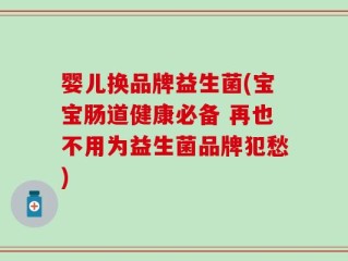 婴儿换品牌益生菌(宝宝肠道健康必备 再也不用为益生菌品牌犯愁)