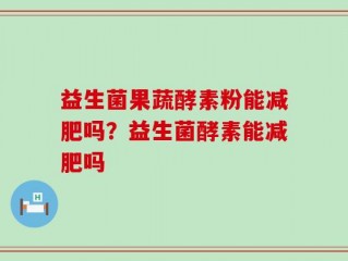 益生菌果蔬酵素粉能减肥吗？益生菌酵素能减肥吗