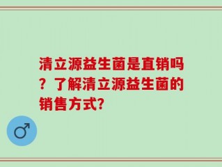 清立源益生菌是直销吗？了解清立源益生菌的销售方式？