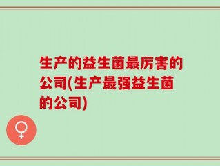 生产的益生菌最厉害的公司(生产最强益生菌的公司)