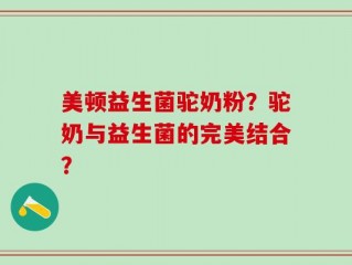 美顿益生菌驼奶粉？驼奶与益生菌的完美结合？