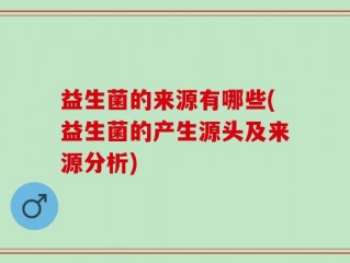 益生菌的来源有哪些(益生菌的产生源头及来源分析)