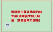 调理新生婴儿肠道的益生菌(调理新生婴儿肠道：益生菌助力健康)