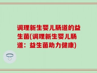 调理新生婴儿肠道的益生菌(调理新生婴儿肠道：益生菌助力健康)