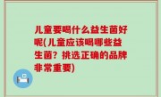 儿童要喝什么益生菌好呢(儿童应该喝哪些益生菌？挑选正确的品牌非常重要)