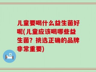 儿童要喝什么益生菌好呢(儿童应该喝哪些益生菌？挑选正确的品牌非常重要)