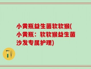 小黄瓶益生菌软软猴(小黄瓶：软软猴益生菌沙发专属护理)