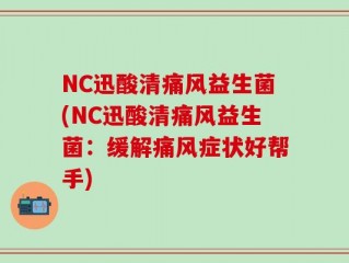 NC迅酸清痛风益生菌(NC迅酸清痛风益生菌：缓解痛风症状好帮手)
