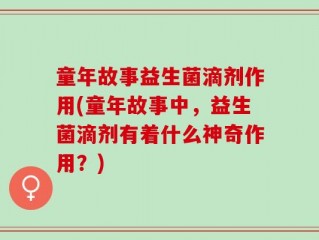 童年故事益生菌滴剂作用(童年故事中，益生菌滴剂有着什么神奇作用？)