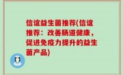 信谊益生菌推荐(信谊推荐：改善肠道健康，促进免疫力提升的益生菌产品)