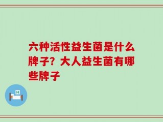 六种活性益生菌是什么牌子？大人益生菌有哪些牌子