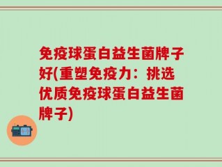 免疫球蛋白益生菌牌子好(重塑免疫力：挑选优质免疫球蛋白益生菌牌子)