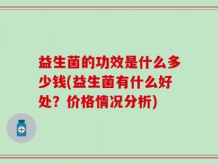 益生菌的功效是什么多少钱(益生菌有什么好处？价格情况分析)