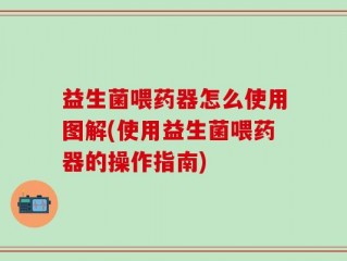 益生菌喂药器怎么使用图解(使用益生菌喂药器的操作指南)