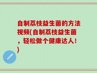自制荔枝益生菌的方法视频(自制荔枝益生菌，轻松做个健康达人！)