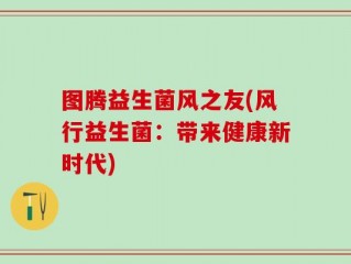 图腾益生菌风之友(风行益生菌：带来健康新时代)