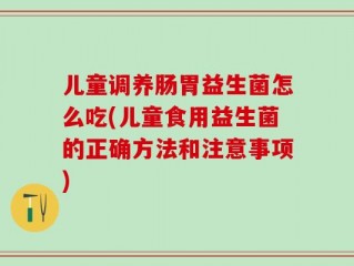 儿童调养肠胃益生菌怎么吃(儿童食用益生菌的正确方法和注意事项)