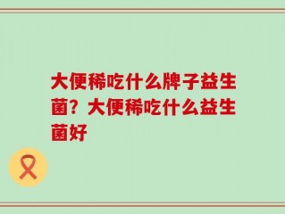大便稀吃什么牌子益生菌？大便稀吃什么益生菌好