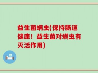 益生菌螨虫(保持肠道健康！益生菌对螨虫有灭活作用)
