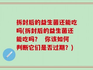 拆封后的益生菌还能吃吗(拆封后的益生菌还能吃吗？  你该如何判断它们是否过期？)