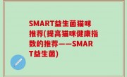 SMART益生菌猫咪推荐(提高猫咪健康指数的推荐——SMART益生菌)