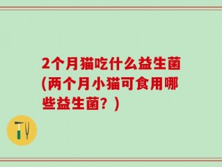 2个月猫吃什么益生菌(两个月小猫可食用哪些益生菌？)
