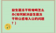 益生菌冻干粉难喝怎么办(如何解决益生菌冻干粉口感难入口的问题？)
