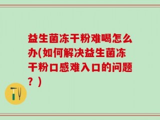益生菌冻干粉难喝怎么办(如何解决益生菌冻干粉口感难入口的问题？)