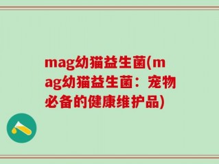 mag幼猫益生菌(mag幼猫益生菌：宠物必备的健康维护品)
