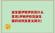 益生菌伊敏伊抗型什么意思(伊敏伊抗型益生菌的功效及意义简介)