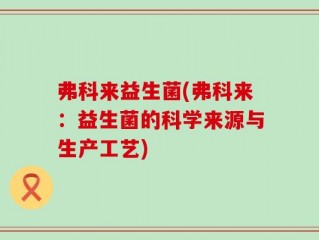 弗科来益生菌(弗科来：益生菌的科学来源与生产工艺)